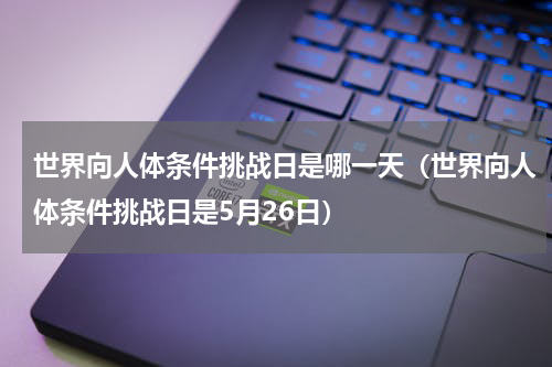 世界向人体条件挑战日是哪一天（世界向人体条件挑战日是5月26日）