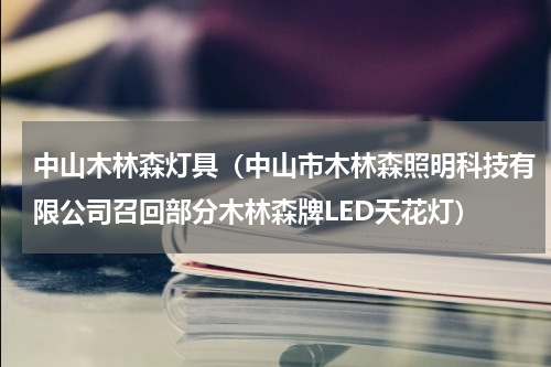 中山木林森灯具（中山市木林森照明科技有限公司召回部分木林森牌LED天花灯）