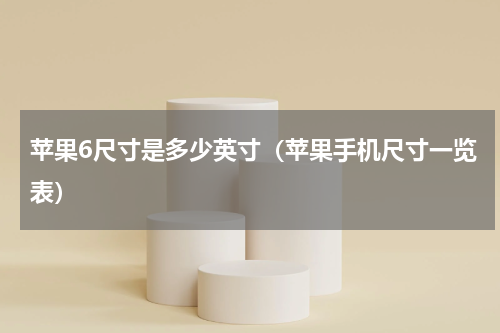 苹果6尺寸是多少英寸（苹果手机尺寸一览表）