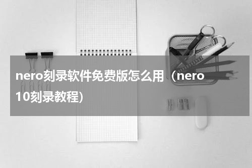 nero刻录软件免费版怎么用（nero10刻录教程）