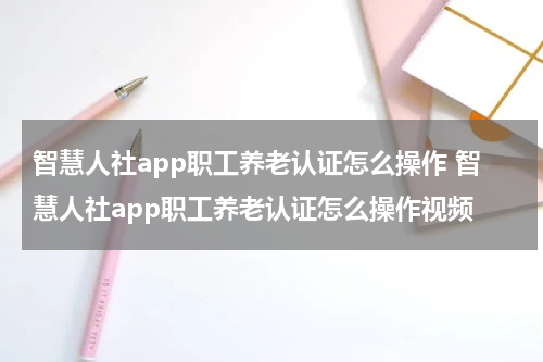 智慧人社app职工养老认证怎么操作 智慧人社app职工养老认证怎么操作视频