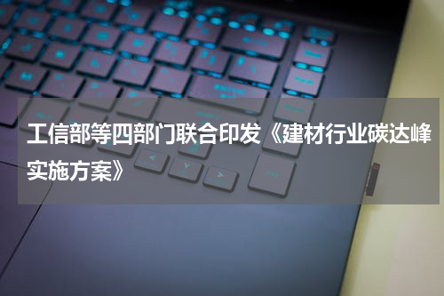 工信部等四部门联合印发《建材行业碳达峰实施方案》
