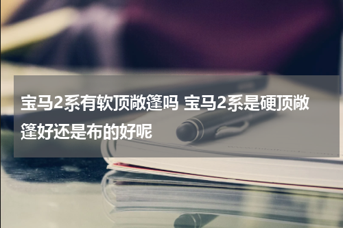 宝马2系有软顶敞篷吗 宝马2系是硬顶敞篷好还是布的好呢