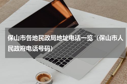 保山市各地民政局地址电话一览（保山市人民政府电话号码）