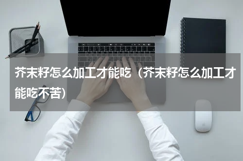 芥末籽怎么加工才能吃（芥末籽怎么加工才能吃不苦）