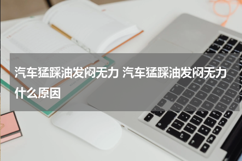 汽车猛踩油发闷无力 汽车猛踩油发闷无力什么原因