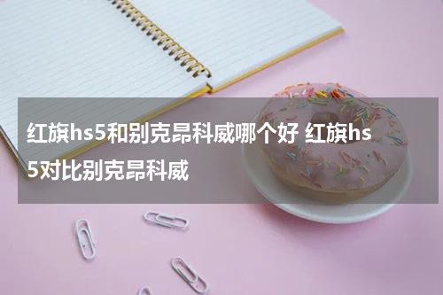 红旗hs5和别克昂科威哪个好 红旗hs5对比别克昂科威