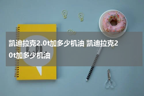 凯迪拉克2.0t加多少机油 凯迪拉克20t加多少机油