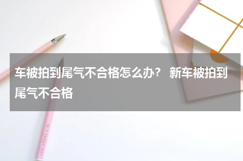 车被拍到尾气不合格怎么办？ 新车被拍到尾气不合格