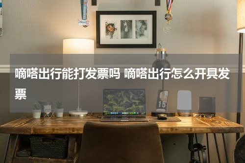 嘀嗒出行能打发票吗 嘀嗒出行怎么开具发票