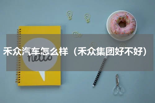 禾众汽车怎么样（禾众集团好不好）