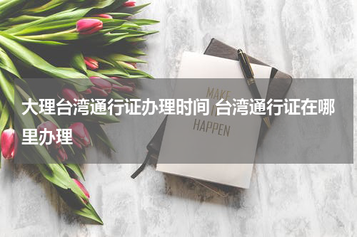 大理台湾通行证办理时间 台湾通行证在哪里办理