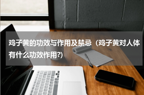 鸡子黄的功效与作用及禁忌（鸡子黄对人体有什么功效作用?）