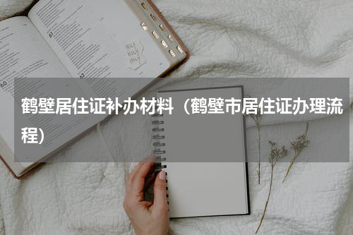 鹤壁居住证补办材料（鹤壁市居住证办理流程）