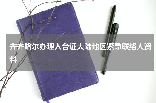 齐齐哈尔办理入台证大陆地区紧急联络人资料