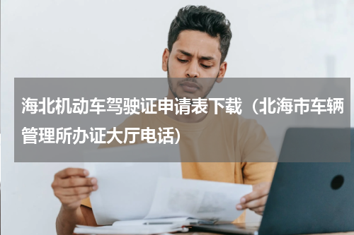 海北机动车驾驶证申请表下载（北海市车辆管理所办证大厅电话）
