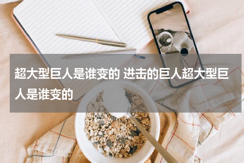 超大型巨人是谁变的 进击的巨人超大型巨人是谁变的