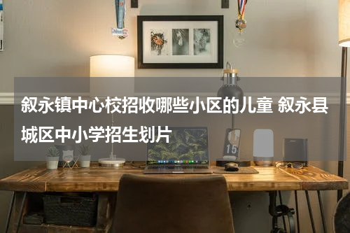 叙永镇中心校招收哪些小区的儿童 叙永县城区中小学招生划片