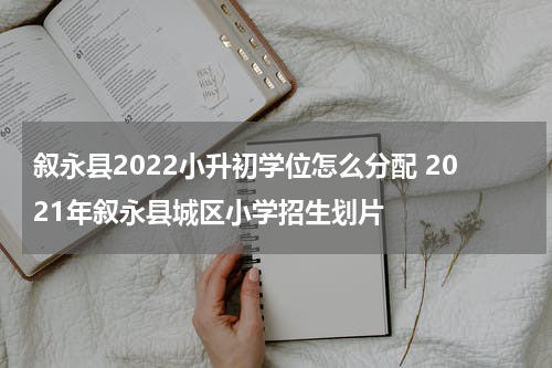 叙永县2022小升初学位怎么分配 2021年叙永县城区小学招生划片