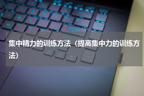 集中精力的训练方法（提高集中力的训练方法）