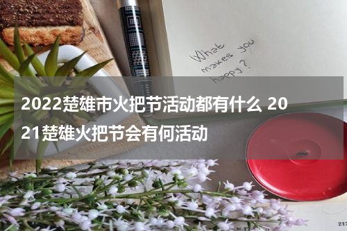 2022楚雄市火把节活动都有什么 2021楚雄火把节会有何活动