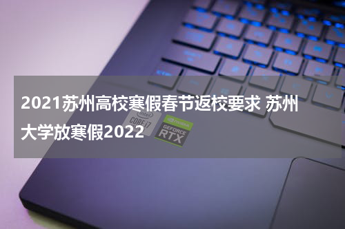 2021苏州高校寒假春节返校要求 苏州大学放寒假2022