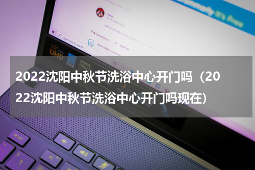 2022沈阳中秋节洗浴中心开门吗（2022沈阳中秋节洗浴中心开门吗现在）