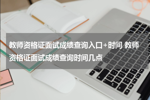 教师资格证面试成绩查询入口+时间 教师资格证面试成绩查询时间几点