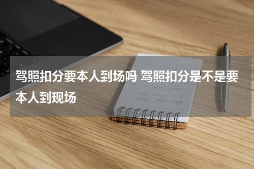 驾照扣分要本人到场吗 驾照扣分是不是要本人到现场