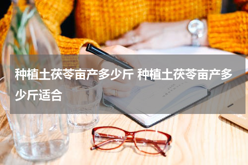 种植土茯苓亩产多少斤 种植土茯苓亩产多少斤适合