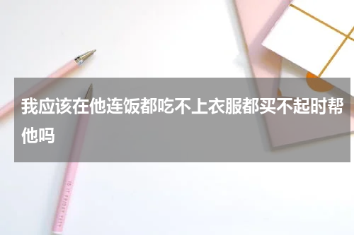 我应该在他连饭都吃不上衣服都买不起时帮他吗