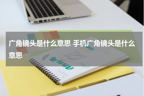 广角镜头是什么意思 手机广角镜头是什么意思
