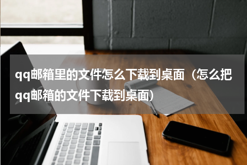 qq邮箱里的文件怎么下载到桌面（怎么把qq邮箱的文件下载到桌面）