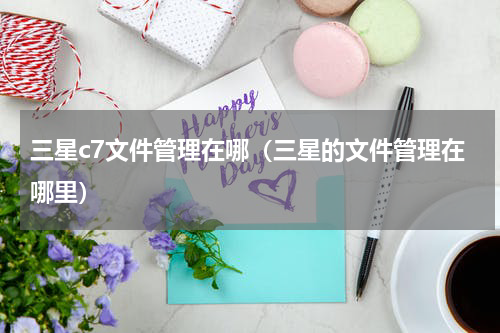 三星c7文件管理在哪（三星的文件管理在哪里）