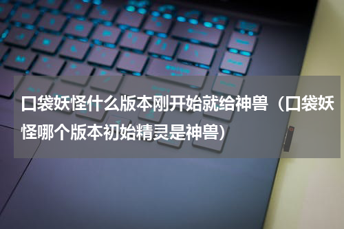 口袋妖怪什么版本刚开始就给神兽（口袋妖怪哪个版本初始精灵是神兽）