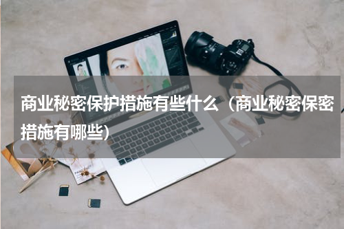 商业秘密保护措施有些什么（商业秘密保密措施有哪些）