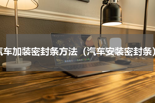 汽车加装密封条方法（汽车安装密封条）