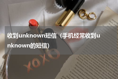 收到unknown短信（手机经常收到unknown的短信）