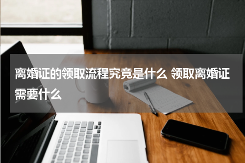 离婚证的领取流程究竟是什么 领取离婚证需要什么