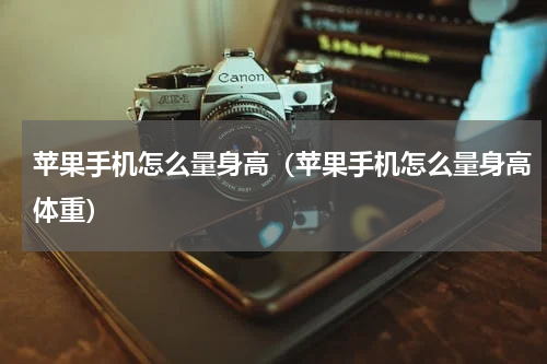 苹果手机怎么量身高（苹果手机怎么量身高体重）