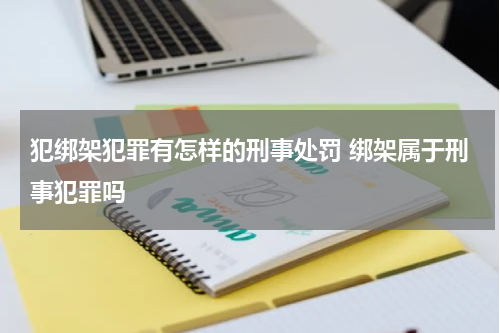 犯绑架犯罪有怎样的刑事处罚 绑架属于刑事犯罪吗