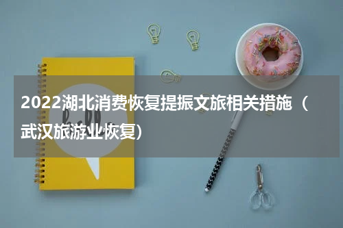2022湖北消费恢复提振文旅相关措施（武汉旅游业恢复）