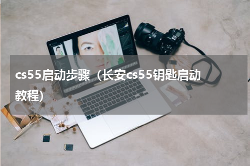 cs55启动步骤（长安cs55钥匙启动教程）