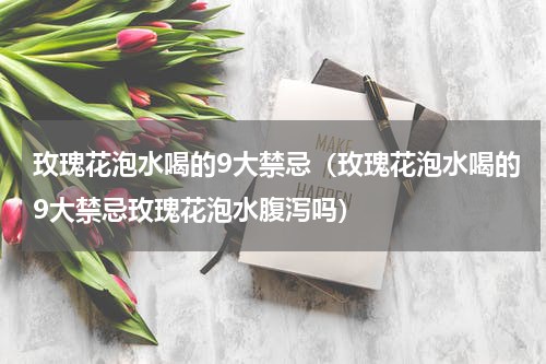 玫瑰花泡水喝的9大禁忌（玫瑰花泡水喝的9大禁忌玫瑰花泡水腹泻吗）
