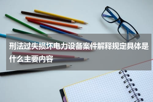 刑法过失损坏电力设备案件解释规定具体是什么主要内容