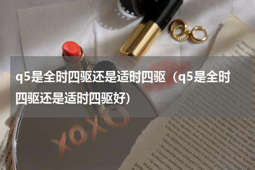 q5是全时四驱还是适时四驱（q5是全时四驱还是适时四驱好）