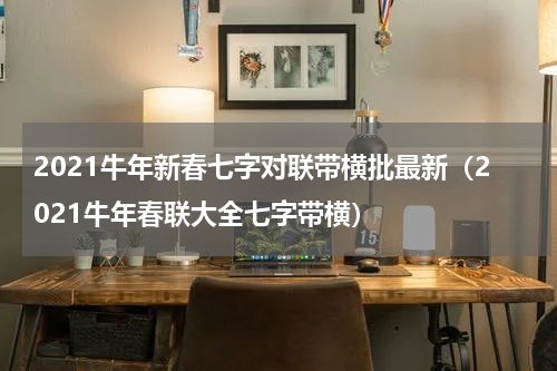 2021牛年新春七字对联带横批最新（2021牛年春联大全七字带横）