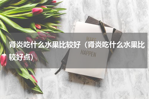 肾炎吃什么水果比较好（肾炎吃什么水果比较好点）