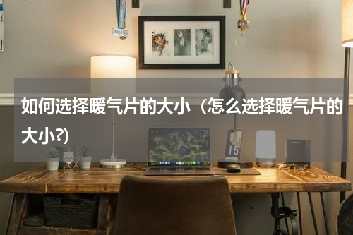 如何选择暖气片的大小（怎么选择暖气片的大小?）