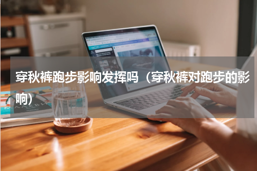 穿秋裤跑步影响发挥吗（穿秋裤对跑步的影响）